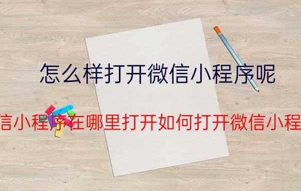 怎么样打开微信小程序呢 微信小程序在哪里打开如何打开微信小程序？